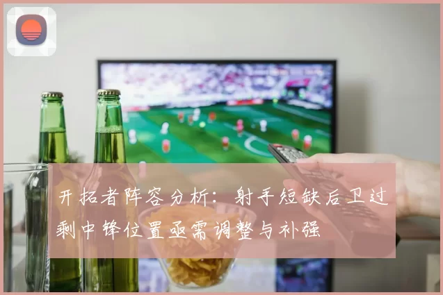 开拓者阵容分析：射手短缺后卫过剩中锋位置亟需调整与补强
