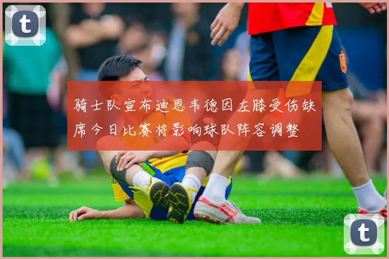 骑士队宣布迪恩韦德因左膝受伤缺席今日比赛将影响球队阵容调整