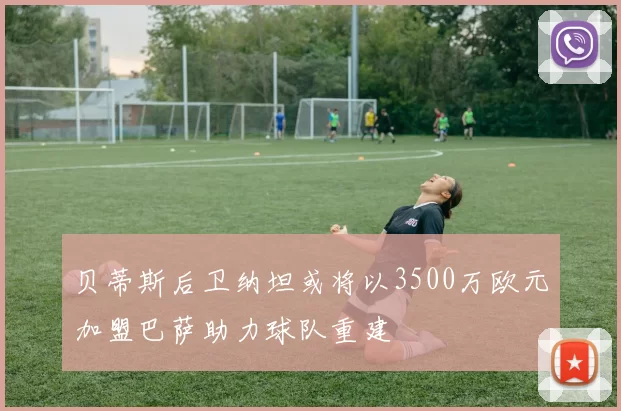 贝蒂斯后卫纳坦或将以3500万欧元加盟巴萨助力球队重建