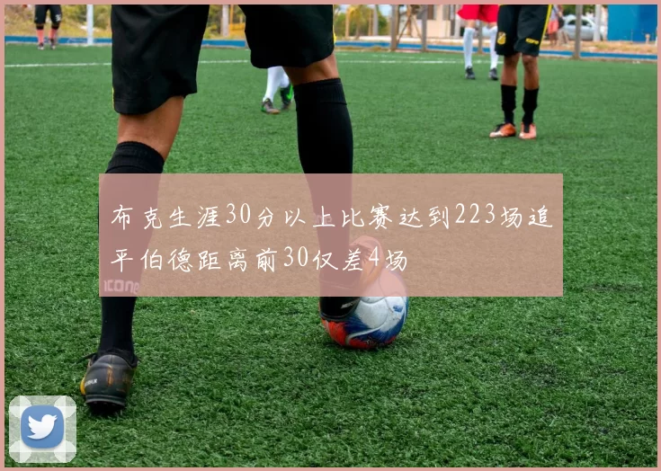 布克生涯30分以上比赛达到223场追平伯德距离前30仅差4场