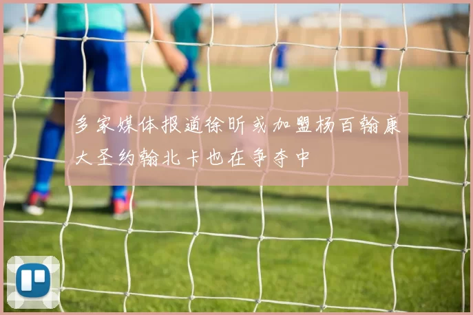 多家媒体报道徐昕或加盟杨百翰康大圣约翰北卡也在争夺中