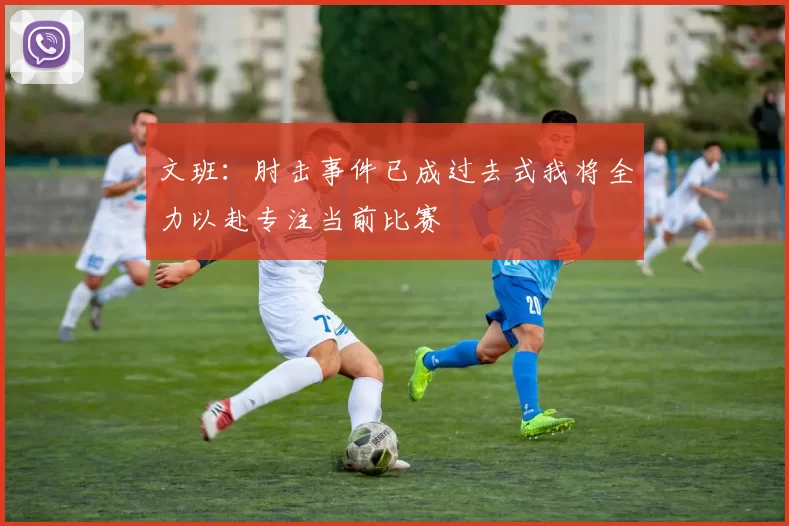 文班：肘击事件已成过去式我将全力以赴专注当前比赛