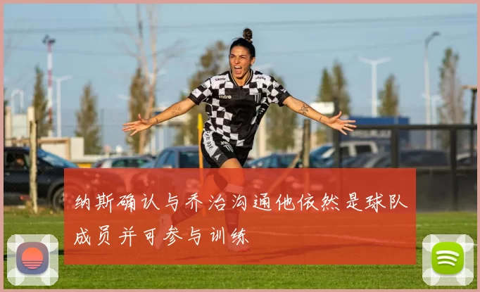 纳斯确认与乔治沟通他依然是球队成员并可参与训练