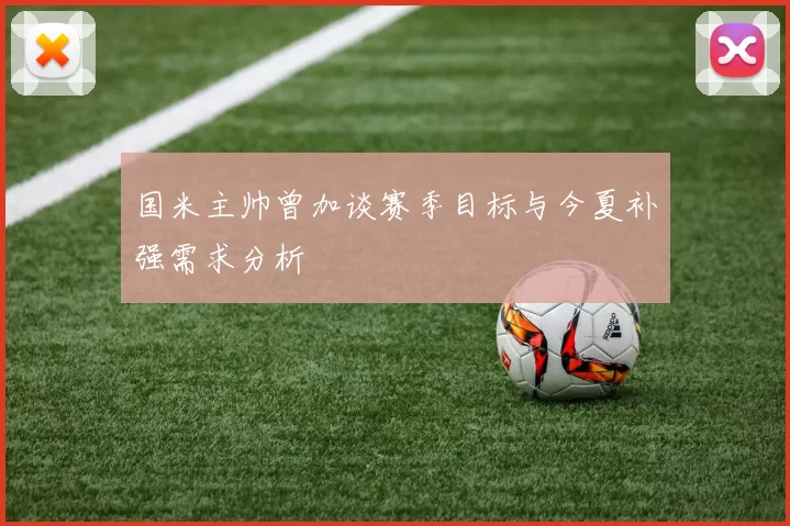 国米主帅曾加谈赛季目标与今夏补强需求分析