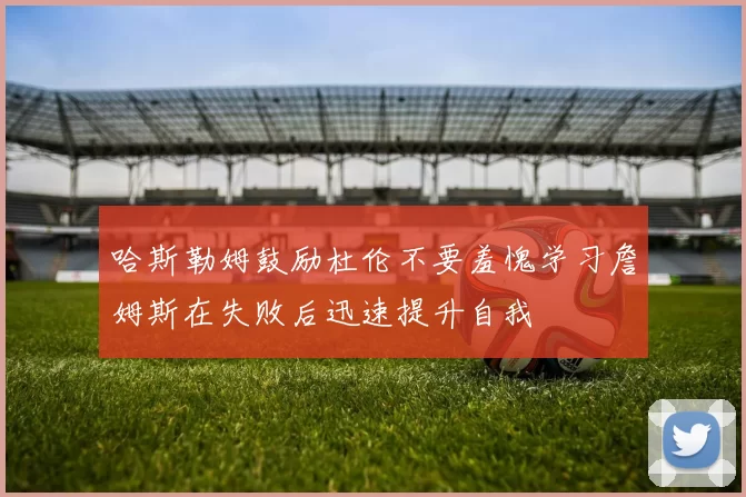 哈斯勒姆鼓励杜伦不要羞愧学习詹姆斯在失败后迅速提升自我
