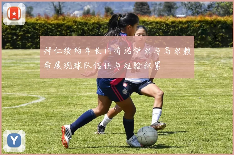 拜仁续约年长门将诺伊尔与乌尔赖希展现球队信任与经验积累