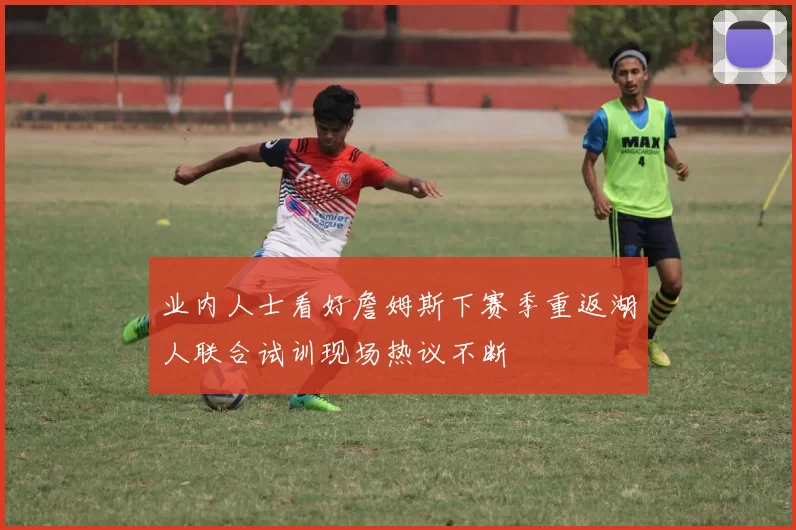 业内人士看好詹姆斯下赛季重返湖人联合试训现场热议不断