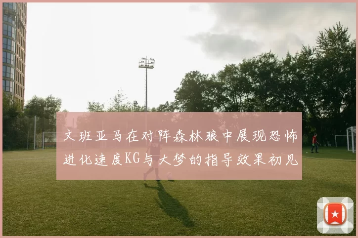 文班亚马在对阵森林狼中展现恐怖进化速度KG与大梦的指导效果初见成效