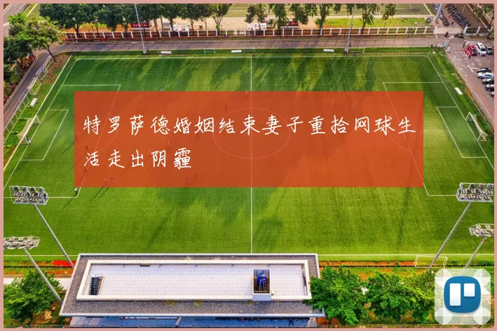 特罗萨德婚姻结束妻子重拾网球生活走出阴霾