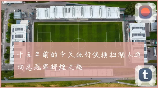 十五年前的今天独行侠横扫湖人迈向总冠军辉煌之路